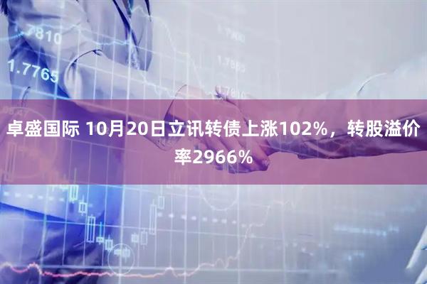 卓盛国际 10月20日立讯转债上涨102%，转股溢价率2966%