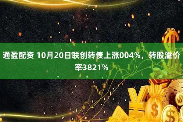 通盈配资 10月20日联创转债上涨004%，转股溢价率3821%