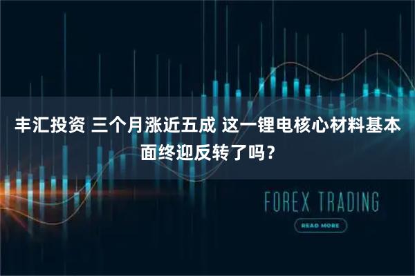 丰汇投资 三个月涨近五成 这一锂电核心材料基本面终迎反转了吗？