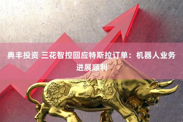 典丰投资 三花智控回应特斯拉订单：机器人业务进展顺利