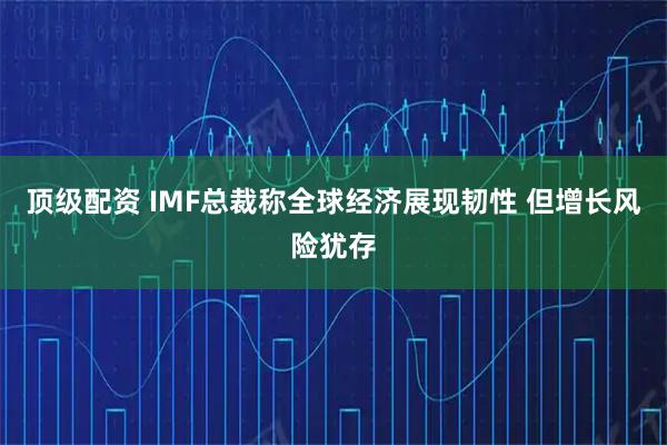 顶级配资 IMF总裁称全球经济展现韧性 但增长风险犹存