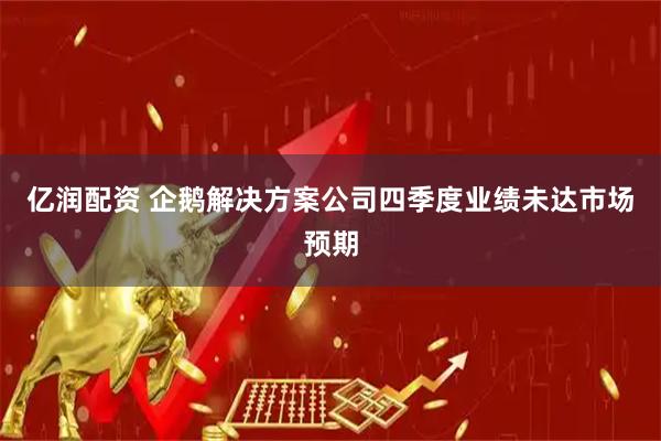 亿润配资 企鹅解决方案公司四季度业绩未达市场预期
