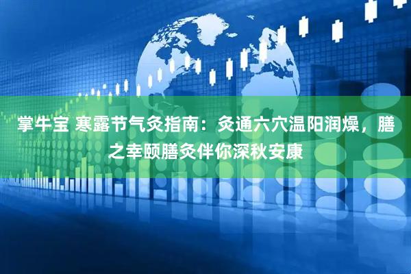 掌牛宝 寒露节气灸指南：灸通六穴温阳润燥，膳之幸颐膳灸伴你深秋安康