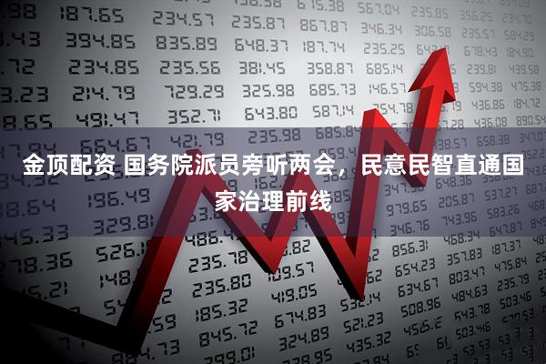 金顶配资 国务院派员旁听两会，民意民智直通国家治理前线