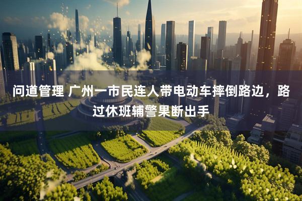 问道管理 广州一市民连人带电动车摔倒路边，路过休班辅警果断出手
