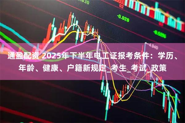 通盈配资 2025年下半年电工证报考条件：学历、年龄、健康、户籍新规定_考生_考试_政策