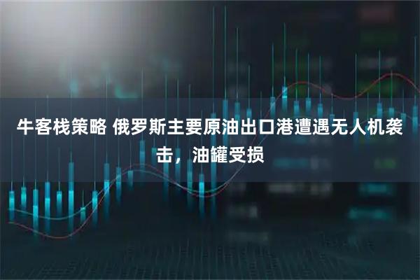 牛客栈策略 俄罗斯主要原油出口港遭遇无人机袭击，油罐受损