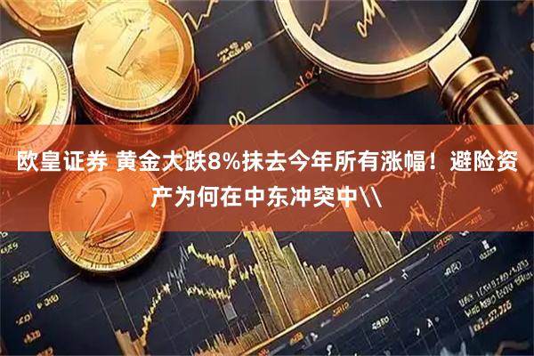 欧皇证券 黄金大跌8%抹去今年所有涨幅！避险资产为何在中东冲突中\