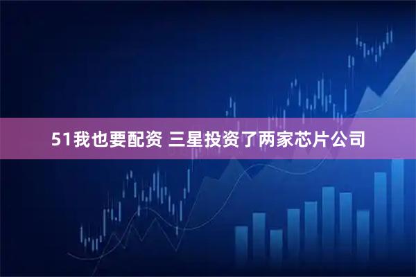 51我也要配资 三星投资了两家芯片公司