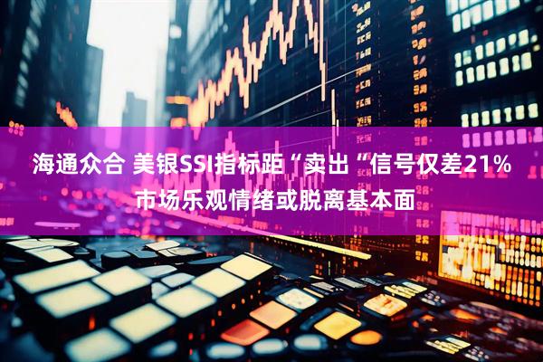 海通众合 美银SSI指标距“卖出“信号仅差21% 市场乐观情绪或脱离基本面