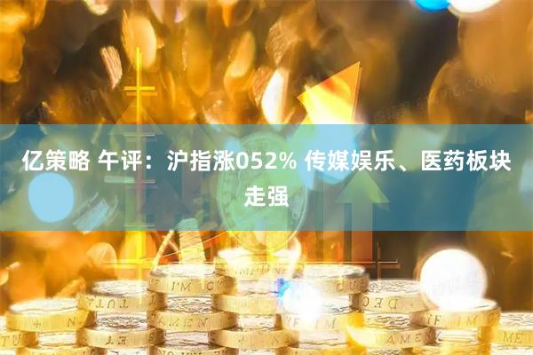 亿策略 午评：沪指涨052% 传媒娱乐、医药板块走强