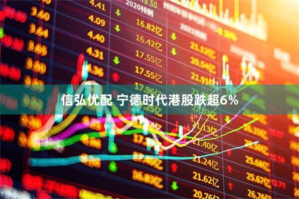 信弘优配 宁德时代港股跌超6%