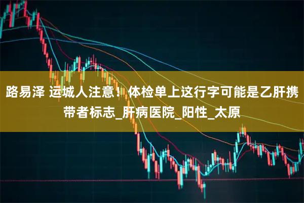 路易泽 运城人注意！体检单上这行字可能是乙肝携带者标志_肝病医院_阳性_太原