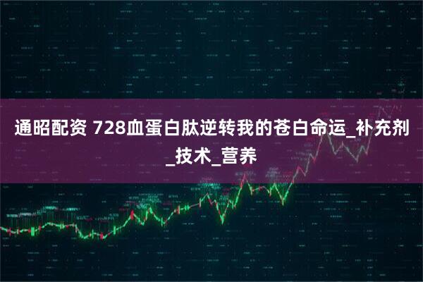 通昭配资 728血蛋白肽逆转我的苍白命运_补充剂_技术_营养