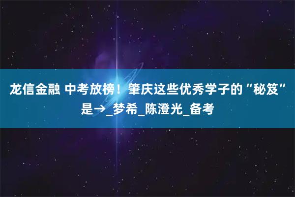 龙信金融 中考放榜！肇庆这些优秀学子的“秘笈”是→_梦希_陈澄光_备考