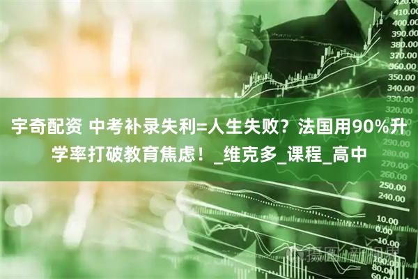宇奇配资 中考补录失利=人生失败？法国用90%升学率打破教育焦虑！_维克多_课程_高中