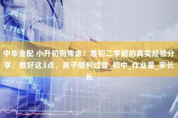 中华金配 小升初别焦虑！准初二学姐的真实经验分享，做好这3点，孩子顺利过渡_初中_作业量_家长