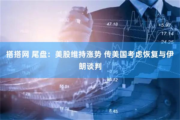 搭搭网 尾盘：美股维持涨势 传美国考虑恢复与伊朗谈判