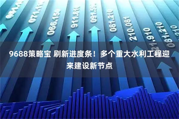 9688策略宝 刷新进度条！多个重大水利工程迎来建设新节点