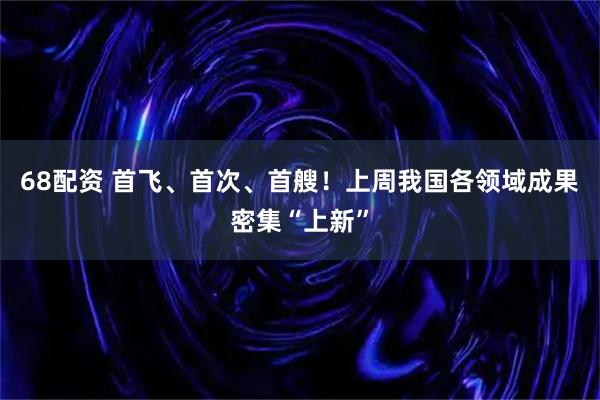 68配资 首飞、首次、首艘！上周我国各领域成果密集“上新”