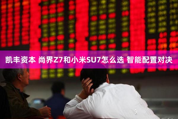 凯丰资本 尚界Z7和小米SU7怎么选 智能配置对决