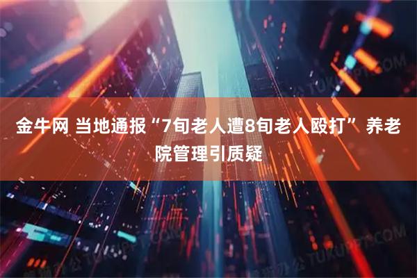 金牛网 当地通报“7旬老人遭8旬老人殴打” 养老院管理引质疑